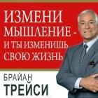 Трейси Брайан - Измени мышление – и ты изменишь свою жизнь