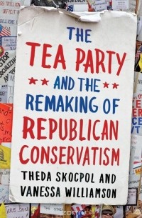  - The Tea Party and the Remaking of Republican Conservatism