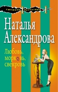 Наталья Александрова - Любовь, морковь, свекровь