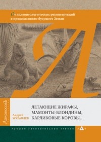 Андрей Журавлев - Летающие жирафы, мамонты-блондины, карликовые коровы... От палеонтологических реконструкций к предсказаниям будущего Земли