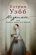 Кэтрин Уэбб - Незримое, или Тайная жизнь Кэт Морли