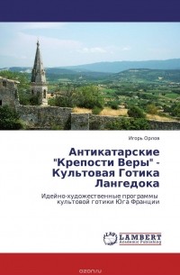 Игорь Орлов - Антикатарские "Крепости Веры" - Культовая Готика Лангедока