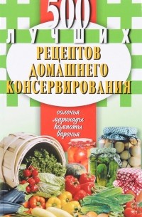 Екатерина Иванова - 500 лучших рецептов домашнего консервирования. Соленья, маринады, компоты, варенья