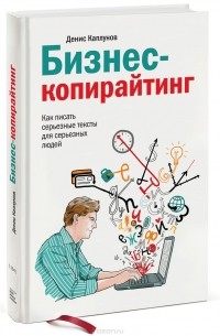 Денис Каплунов - Бизнес-копирайтинг. Как писать серьезные тексты для серьезных людей