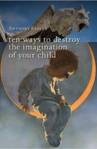 Anthony Esolen - Ten Ways to Destroy the Imagination of Your Child