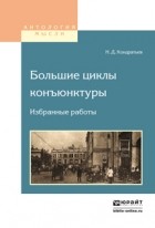 Николай Кондратьев - Большие циклы конъюнктуры. Избранные работы