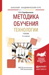 Лев Николаевич Серебренников - Методика обучения технологии 2-е изд. , испр. и доп. Учебник для академического бакалавриата