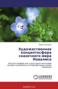 Ирина Ткаченко - Художественная концептосфера сказочного мира Новалиса