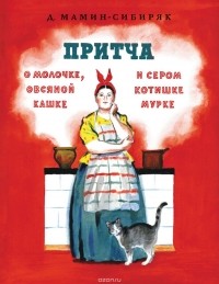 Дмитрий Мамин-Сибиряк - Притча о молочке, овсяной кашке и сером котишке Мурке