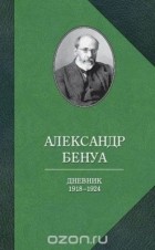 Александр Бенуа - Александр Бенуа. Дневник 1918-1924 годов