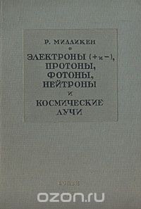 Роберт Эндрюс Милликен - Электроны, протоны, фотоны, нейтроны и космические лучи