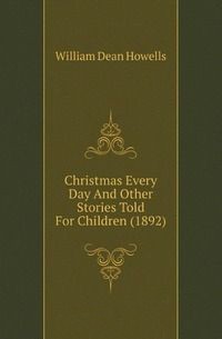 William Dean Howells - Christmas Every Day And Other Stories Told For Children (1892)