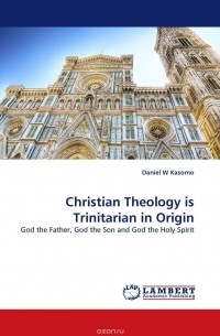 Daniel  W Kasomo - Christian Theology is Trinitarian in Origin
