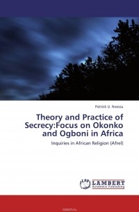 Patrick U. Nwosu - Theory and Practice of Secrecy:Focus on Okonko and Ogboni in Africa