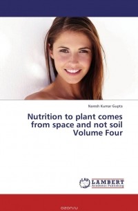 Naresh Kumar Gupta - Nutrition to plant comes from space and not soil Volume Four