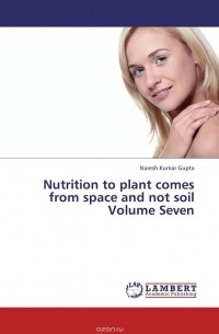 Naresh Kumar Gupta - Nutrition to plant comes from space and not soil Volume Seven