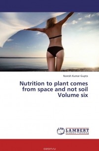 Naresh Kumar Gupta - Nutrition to plant comes from space and not soil Volume six