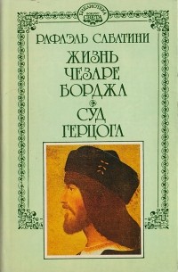 Сабатини Рафаэль - Собрание сочинений в десяти томах. Том 5. Жизнь Чезаре Борджа. Суд герцога. (сборник)