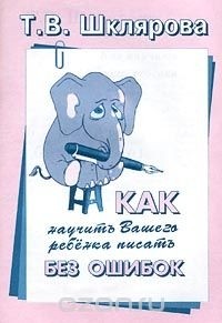 Т. В. Шклярова - Как научить Вашего ребенка писать без ошибок