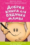 Дмитрий Лубнин - Добрая книга для будущей мамы. Позитивное руководство для тех, кто хочет ребенка