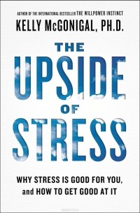Kelly McGonigal - The Upside of Stress: Why Stress Is Good for You, and How to Get Good at It