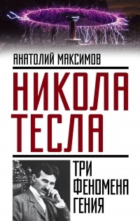 Анатолий Максимов - Никола Тесла: три феномена гения
