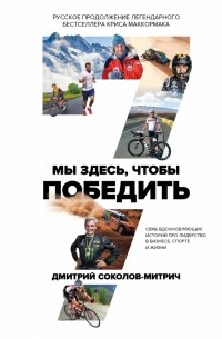 Дмитрий Соколов-Митрич - Мы здесь, чтобы победить: семь историй о лидерстве в бизнесе и спорте