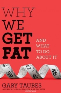 Гэри Таубс - Why We Get Fat: And What to Do About It