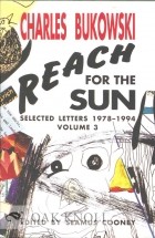 Charles Bukowski - Reach for the Sun: Selected Letters 1978-1994, Volume 3