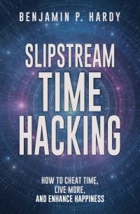 Бенжамин Харди - Slipstream Time Hacking: How to Cheat Time, Live More, And Enhance Happiness