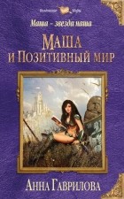 Анна Гаврилова - Маша — звезда наша. Книга первая. Маша и Позитивный мир