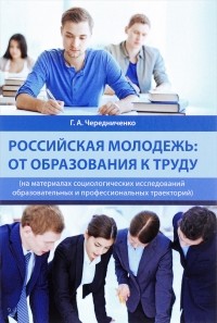 Чередниченко Г.А. - Российская молодежь. От образования к труду (на материалах социологических исследований образовательных и профессиональных траекторий)