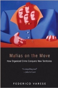 Federico Varese - Mafias on the Move: How Organized Crime Conquers New Territories