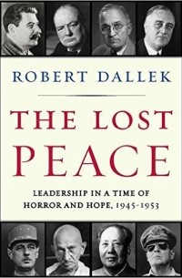 Роберт Даллек - The Lost Peace: Leadership in a Time of Horror and Hope, 1945-1953