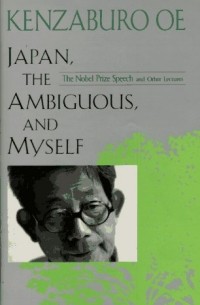 Kenzaburo Oe - Japan, the Ambiguous, and Myself: The Nobel Prize Speech and Other Lectures