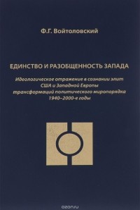 Федор Войтоловский - Единство и разобщенность Запада. Идеологиическое отражение в сознании элит США и Западной Европы трансформаций политического миропорядка 1940-2000-е года