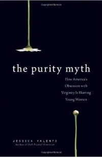Джессика Валенти - The Purity Myth: How America's Obsession with Virginity Is Hurting Young Women