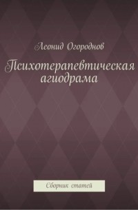 Леонид Михайлович Огороднов - Психотерапевтическая агиодрама. Сборник статей