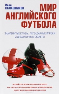 Иван Калашников - Мир английского футбола. Знаменитые клубы, легендарные игроки и драматичные сюжеты