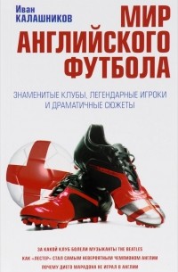 Иван Калашников - Мир английского футбола. Знаменитые клубы, легендарные игроки и драматичные сюжеты