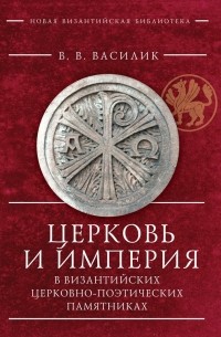 Владимир Василик - Церковь и империя в византийских церковно-поэтических памятниках