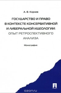 А. В. Корнев - Государство и право в контексте консервативной и либеральной идеологии. Опыт ретроспективного анализа