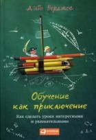 Дэйв Берджес - Обучение как приключение. Как сделать уроки интересными и увлекательными