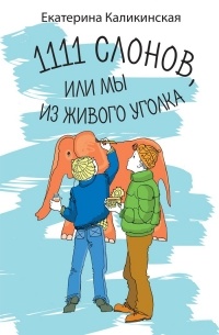 Екатерина Каликинская - 1111 слонов, или Мы из живого уголка