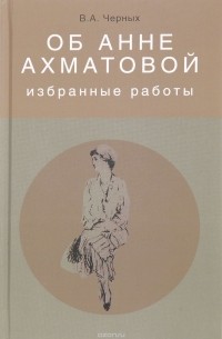 Вадим Черных - Об Анне Ахматовой. Избранные работы