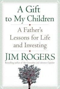 Джим Роджерс - A Gift to My Children: A Father's Lessons for Life and Investing