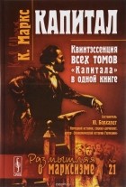 Карл Маркс - Капитал: Квинтэссенция ВСЕХ ТОМОВ &quot;Капитала&quot; в одной книге