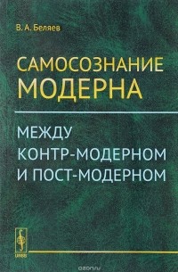 Вадим Беляев - Самосознание модерна. Между контр-модерном и пост-модерном