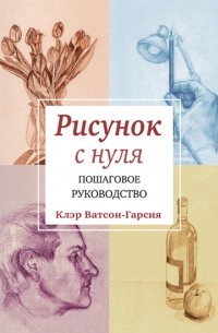 Клэр Ватсон Гарсия - Рисунок с нуля. Пошаговое руководство