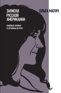 Ольга Матич - Записки русской американки. Семейные хроники и случайные встречи